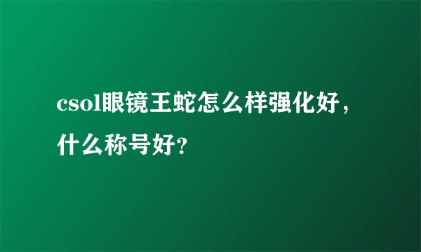 csol眼镜王蛇怎么样强化好，什么称号好？