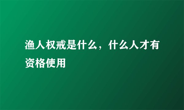 渔人权戒是什么，什么人才有资格使用