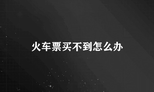 火车票买不到怎么办