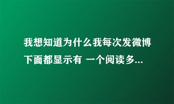 我想知道为什么我每次发微博下面都显示有 一个阅读多少 什么意思？