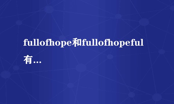 fullofhope和fullofhopeful有什么区别?