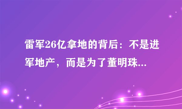 雷军26亿拿地的背后：不是进军地产，而是为了董明珠的10个亿？