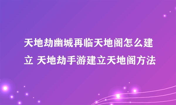 天地劫幽城再临天地阁怎么建立 天地劫手游建立天地阁方法