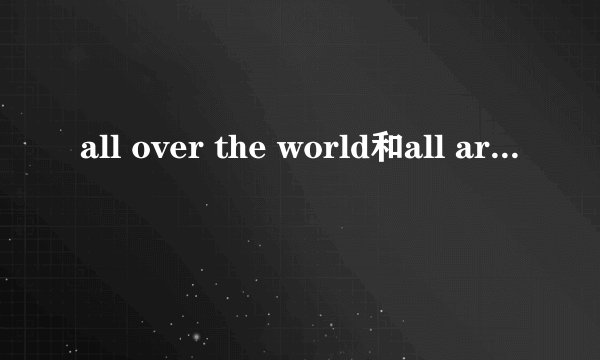all over the world和all around the world的区别