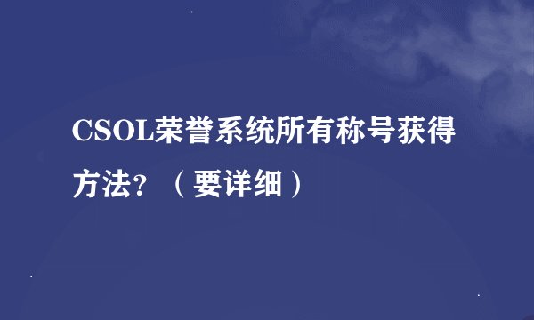 CSOL荣誉系统所有称号获得方法？（要详细）
