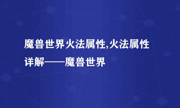 魔兽世界火法属性,火法属性详解——魔兽世界