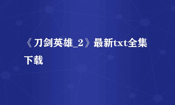 《刀剑英雄_2》最新txt全集下载