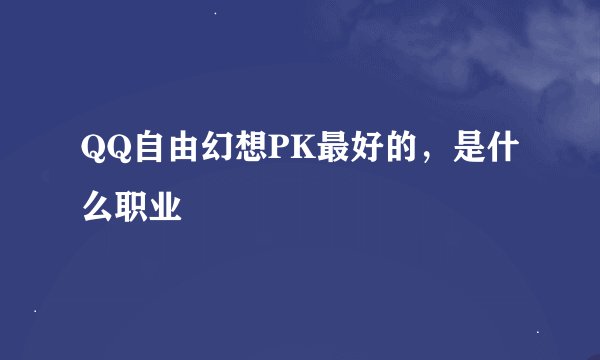 QQ自由幻想PK最好的，是什么职业