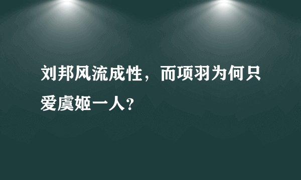 刘邦风流成性，而项羽为何只爱虞姬一人？