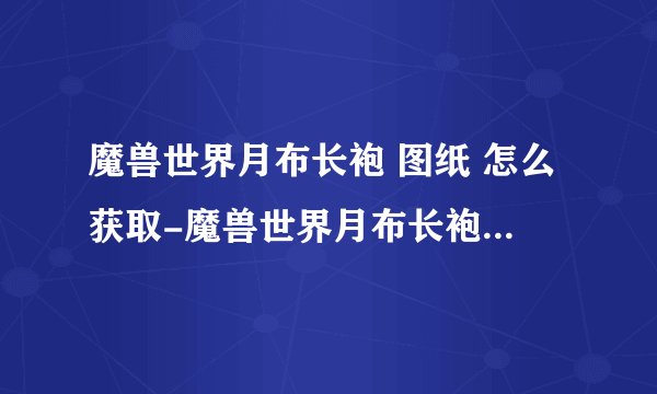 魔兽世界月布长袍 图纸 怎么获取-魔兽世界月布长袍获取方法介绍_魔兽世界