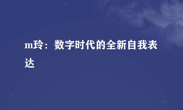 m玲：数字时代的全新自我表达