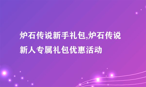 炉石传说新手礼包,炉石传说新人专属礼包优惠活动
