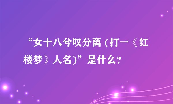 “女十八兮叹分离 (打一《红楼梦》人名)”是什么？
