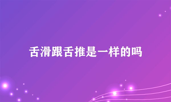 舌滑跟舌推是一样的吗