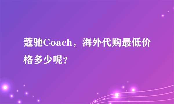 蔻驰Coach，海外代购最低价格多少呢？