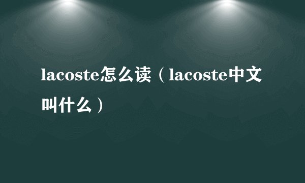 lacoste怎么读（lacoste中文叫什么）