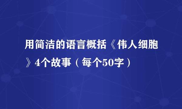 用简洁的语言概括《伟人细胞》4个故事（每个50字）