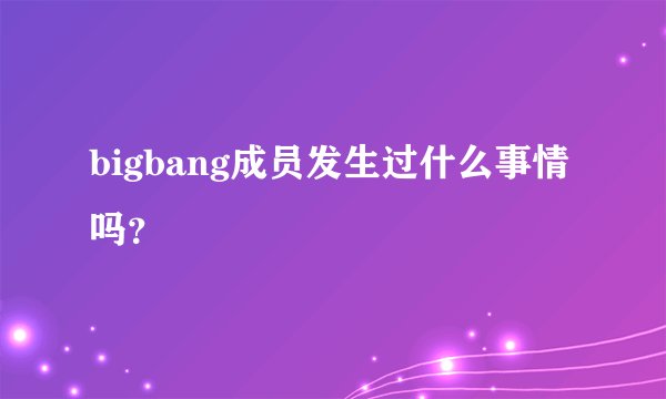 bigbang成员发生过什么事情吗？
