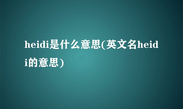 heidi是什么意思(英文名heidi的意思)