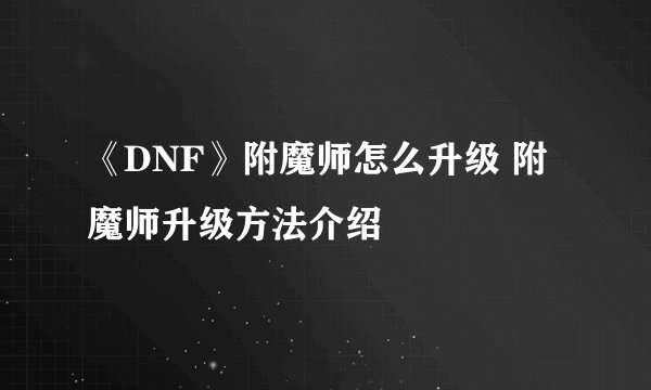 《DNF》附魔师怎么升级 附魔师升级方法介绍