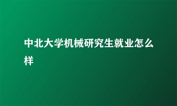 中北大学机械研究生就业怎么样