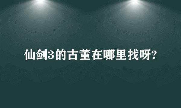 仙剑3的古董在哪里找呀?