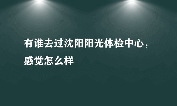 有谁去过沈阳阳光体检中心，感觉怎么样