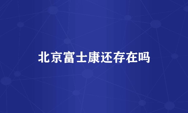 北京富士康还存在吗