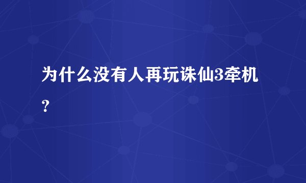 为什么没有人再玩诛仙3牵机？