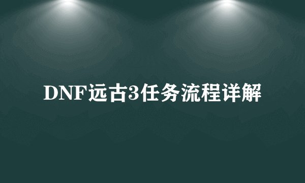DNF远古3任务流程详解