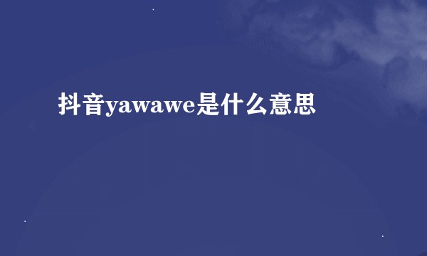 抖音yawawe是什么意思