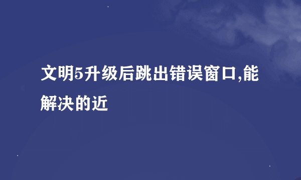 文明5升级后跳出错误窗口,能解决的近