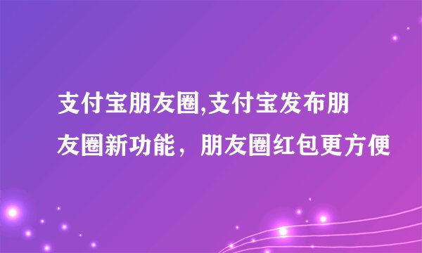 支付宝朋友圈,支付宝发布朋友圈新功能，朋友圈红包更方便