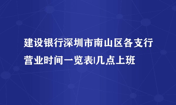 建设银行深圳市南山区各支行营业时间一览表|几点上班