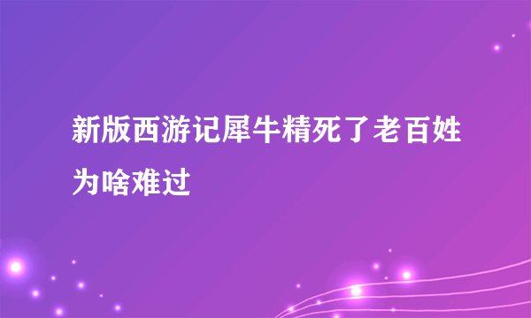 新版西游记犀牛精死了老百姓为啥难过