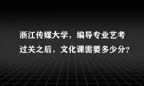 浙江传媒大学，编导专业艺考过关之后，文化课需要多少分？