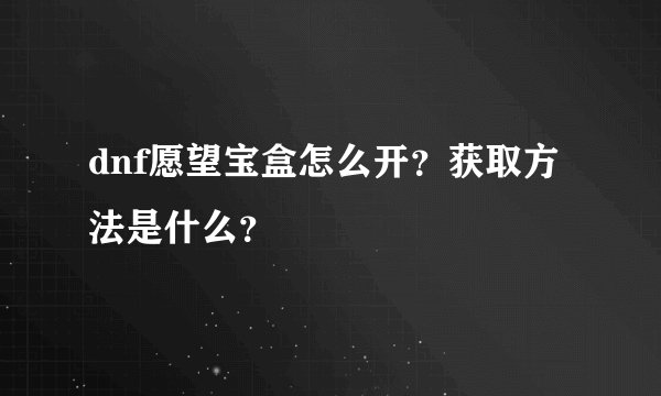 dnf愿望宝盒怎么开？获取方法是什么？