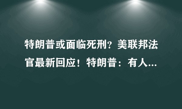 特朗普或面临死刑？美联邦法官最新回应！特朗普：有人试图把你关进监狱6辈子，因为恐惧……