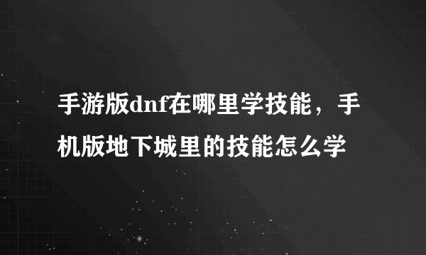 手游版dnf在哪里学技能，手机版地下城里的技能怎么学