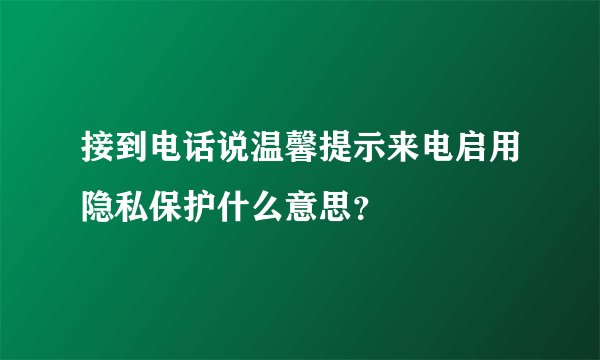 接到电话说温馨提示来电启用隐私保护什么意思？