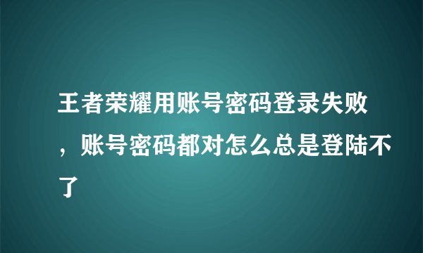 王者荣耀用账号密码登录失败，账号密码都对怎么总是登陆不了