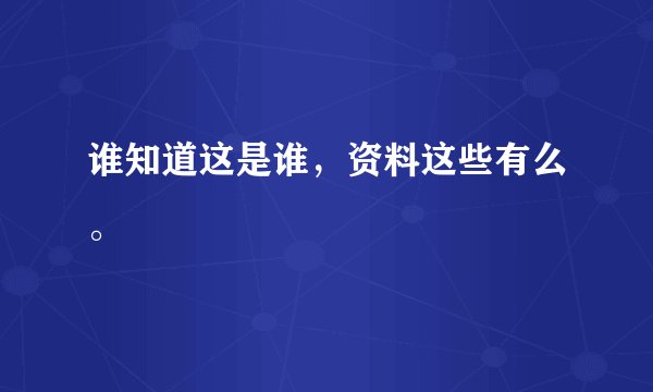 谁知道这是谁，资料这些有么。