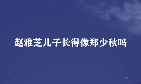 赵雅芝儿子长得像郑少秋吗