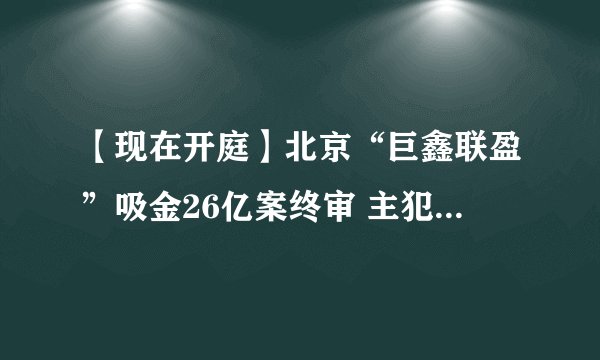 【现在开庭】北京“巨鑫联盈”吸金26亿案终审 主犯获刑10年