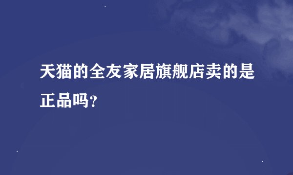 天猫的全友家居旗舰店卖的是正品吗？
