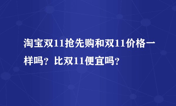 淘宝双11抢先购和双11价格一样吗？比双11便宜吗？