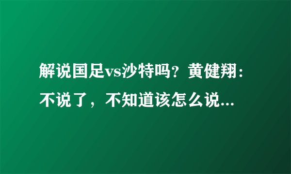 解说国足vs沙特吗？黄健翔：不说了，不知道该怎么说，没话说了