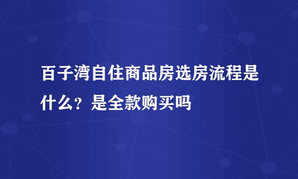 百子湾自住商品房选房流程是什么？是全款购买吗