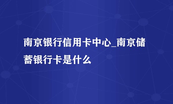 南京银行信用卡中心_南京储蓄银行卡是什么