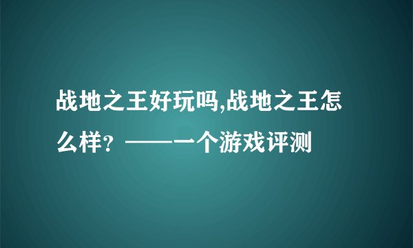 战地之王好玩吗,战地之王怎么样？——一个游戏评测
